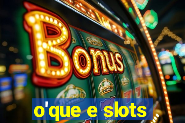 o'que e slots