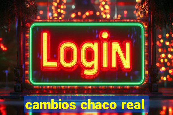 cambios chaco real