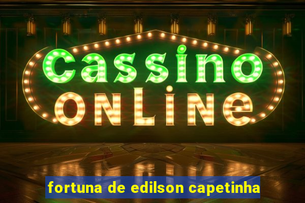 fortuna de edilson capetinha