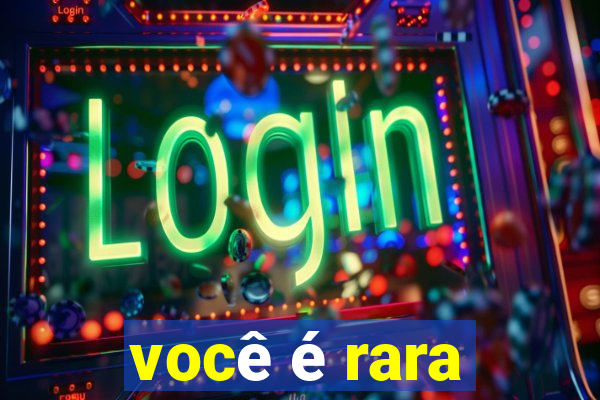 você é rara