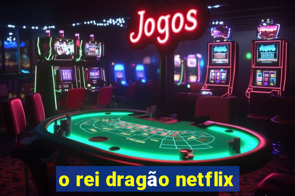 o rei dragão netflix