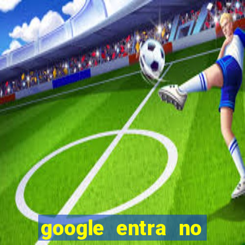 google entra no jogo de c****