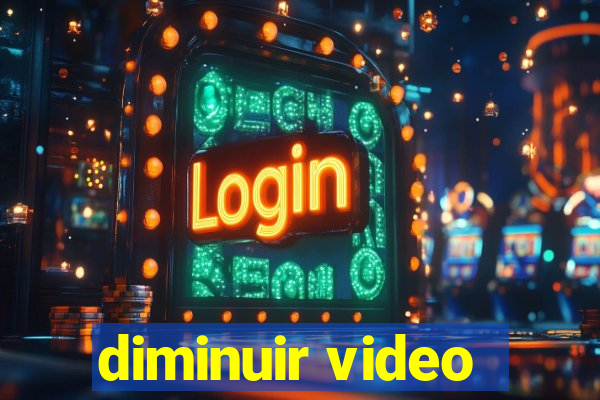 diminuir video