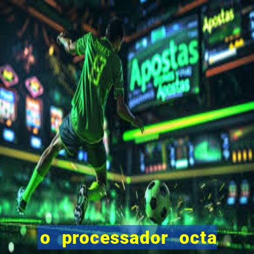 o processador octa core é bom