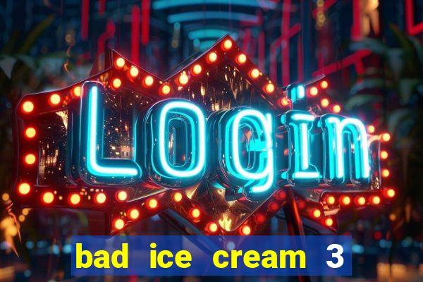 bad ice cream 3 no jogos 360