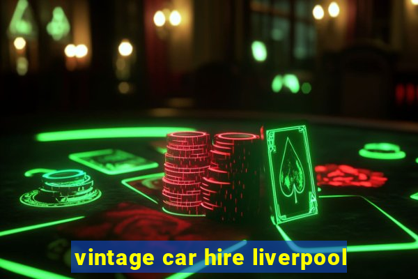 vintage car hire liverpool