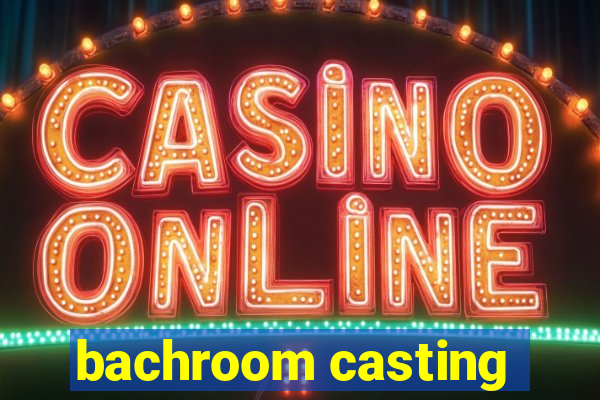 bachroom casting