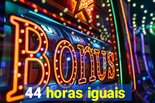 44 horas iguais