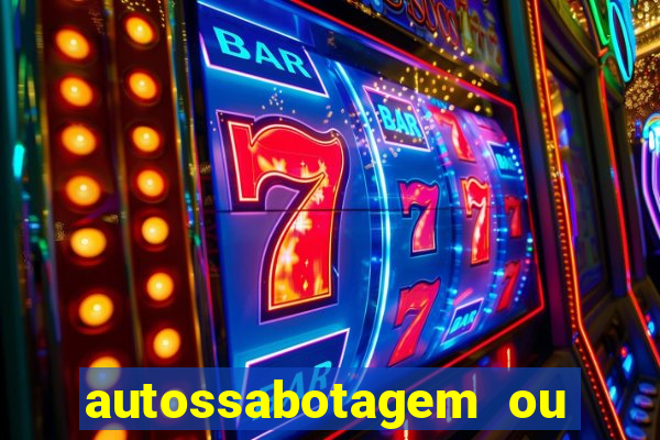 autossabotagem ou auto sabotagem