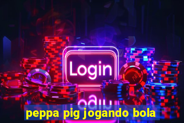 peppa pig jogando bola