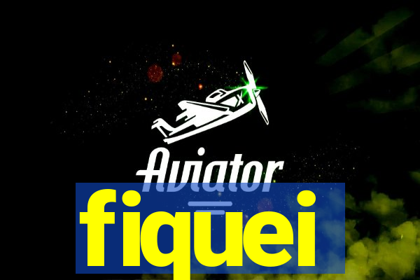 fiquei