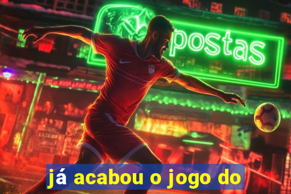 já acabou o jogo do