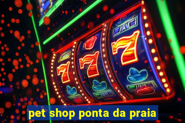 pet shop ponta da praia