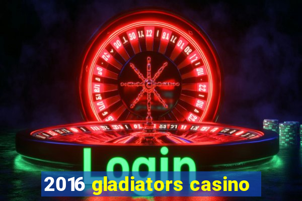 2016 gladiators casino