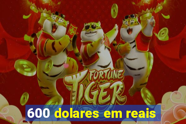 600 dolares em reais