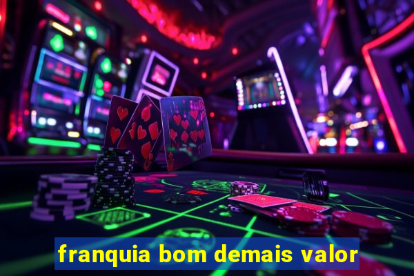 franquia bom demais valor