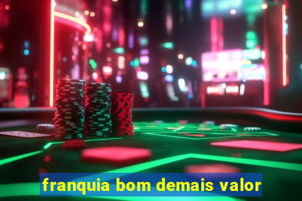 franquia bom demais valor