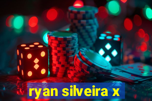 ryan silveira x