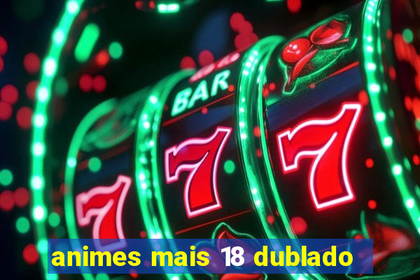 animes mais 18 dublado