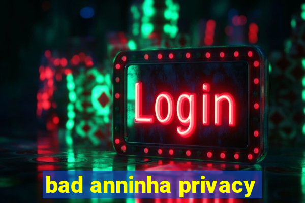 bad anninha privacy