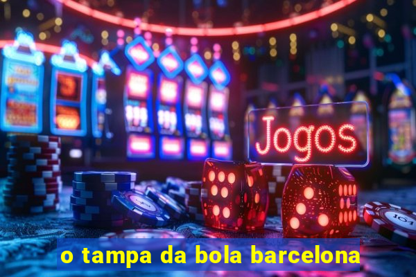 o tampa da bola barcelona