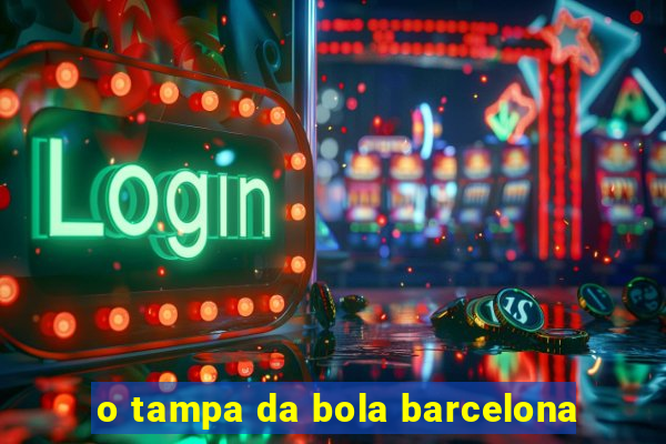 o tampa da bola barcelona