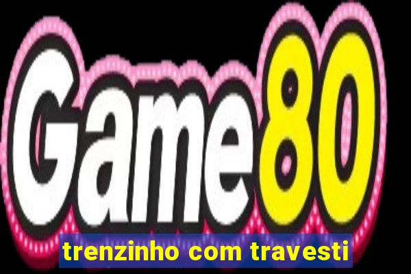 trenzinho com travesti