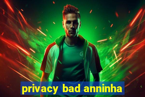 privacy bad anninha