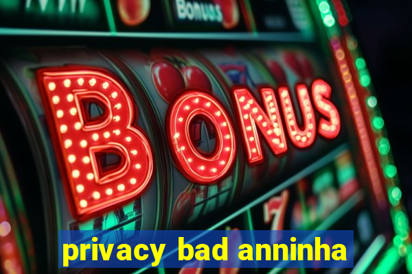 privacy bad anninha