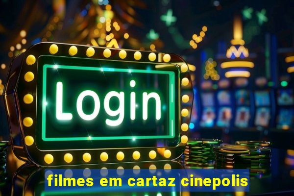 filmes em cartaz cinepolis