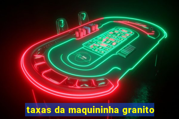 taxas da maquininha granito