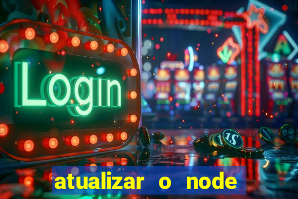 atualizar o node no windows