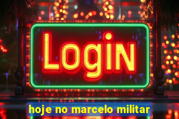 hoje no marcelo militar