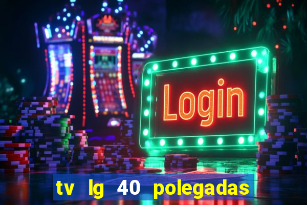 tv lg 40 polegadas casas bahia