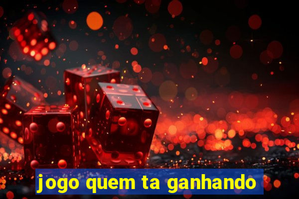 jogo quem ta ganhando