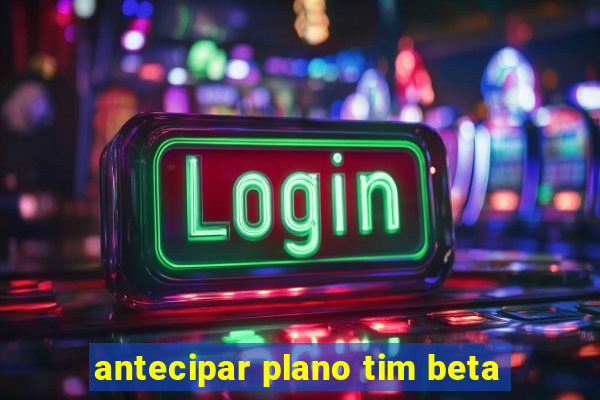 antecipar plano tim beta