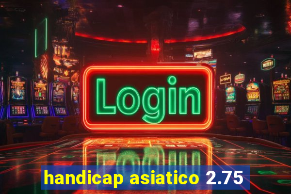 handicap asiatico 2.75