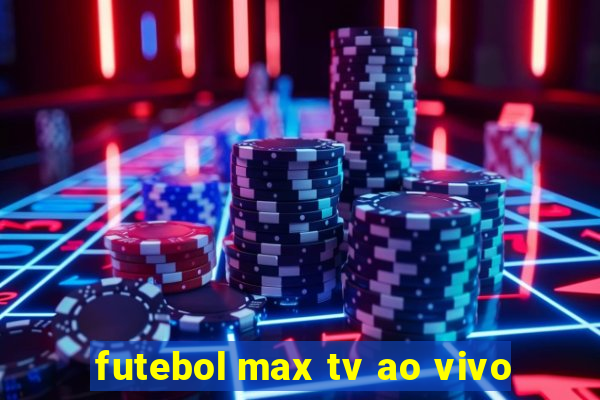 futebol max tv ao vivo