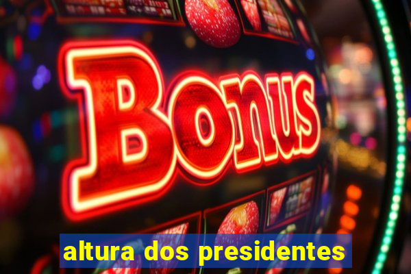 altura dos presidentes