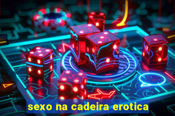 sexo na cadeira erotica