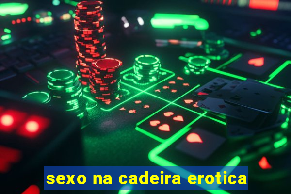 sexo na cadeira erotica