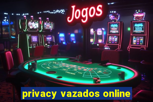 privacy vazados online