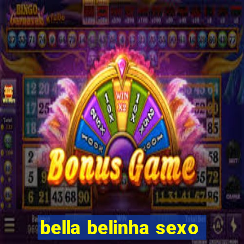 bella belinha sexo