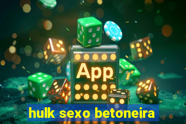 hulk sexo betoneira