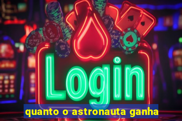 quanto o astronauta ganha