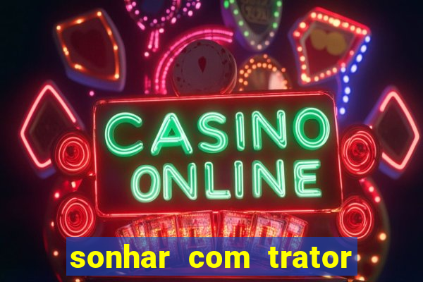 sonhar com trator que bicho jogar