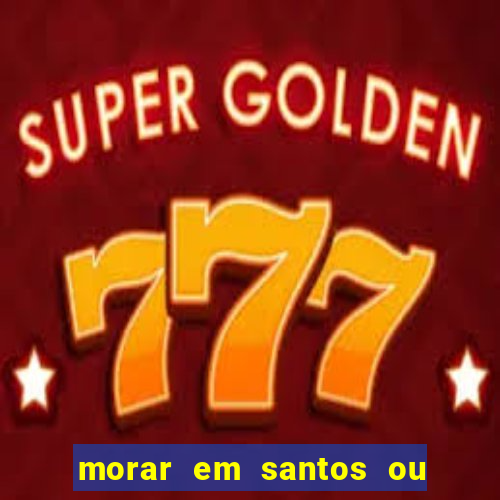 morar em santos ou praia grande