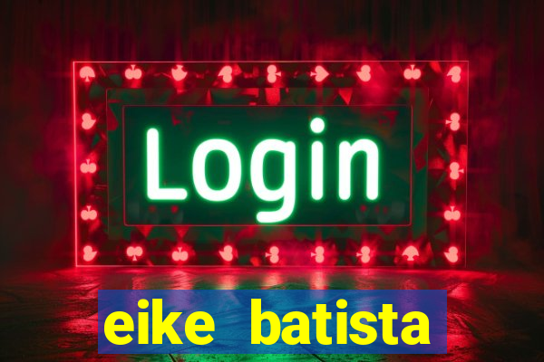 eike batista fortuna 2024