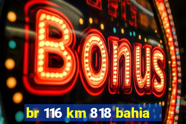 br 116 km 818 bahia