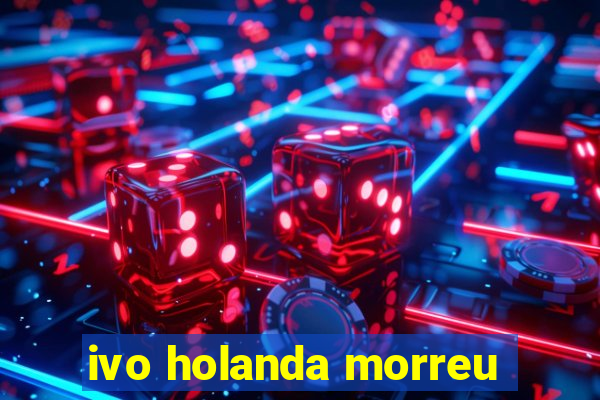 ivo holanda morreu